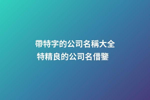 帶特字的公司名稱大全 特精良的公司名借鑒-第1張-公司起名-玄機派